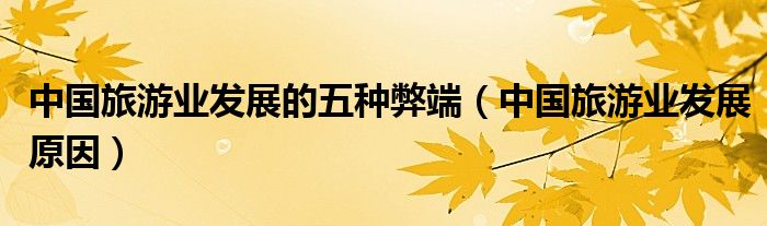 中国旅游业发展的五种弊端(中国旅游业发展原因)
