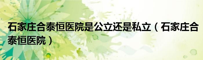 石家庄合泰恒医院是公立还是私立(石家庄合泰恒医院)