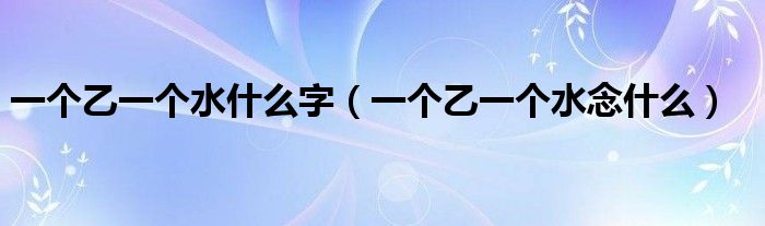 一个乙一个水什么字(一个乙一个水念什么)