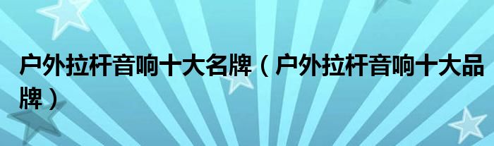 户外拉杆音响十大名牌(户外拉杆音响十大品牌)