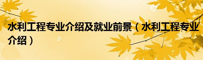 水利工程专业介绍及就业前景(水利工程专业介绍)
