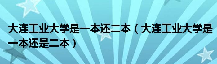 大连工业大学是一本还二本(大连工业大学是一本还是二本)