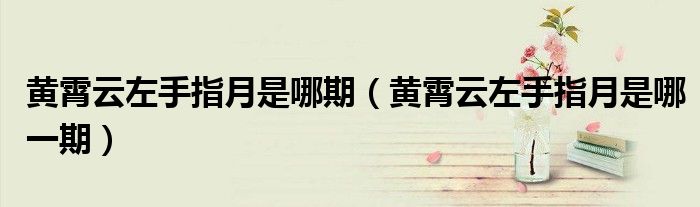 黄霄云左手指月是哪期(黄霄云左手指月是哪一期)
