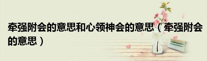 牵强附会的意思和心领神会的意思(牵强附会的意思)