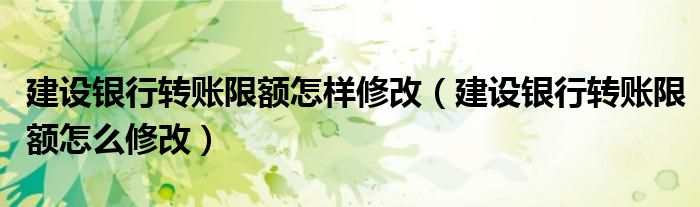 建设银行转账限额怎样修改(建设银行转账限额怎么修改)
