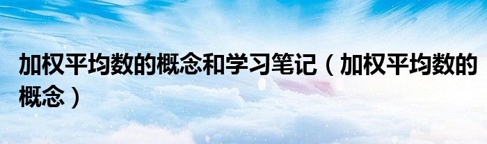 加权平均数的概念和学习笔记(加权平均数的概念)
