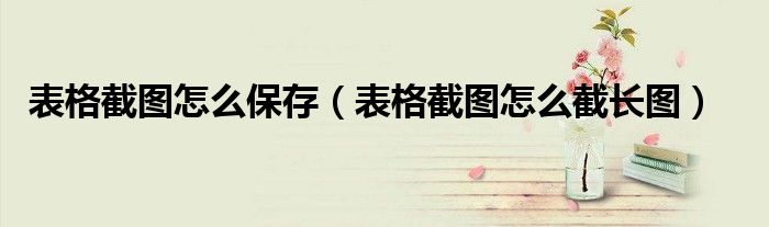 表格截图怎么保存(表格截图怎么截长图)