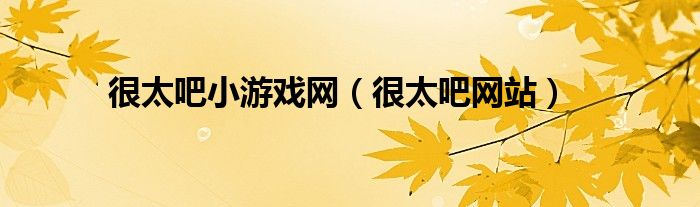 很太吧小游戏网(很太吧网站)