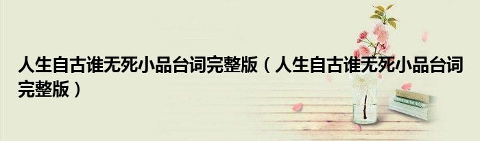 人生自古谁无死小品台词完整版（人生自古谁无死小品台词完整版）