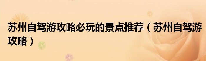 苏州自驾游攻略必玩的景点推荐(苏州自驾游攻略)
