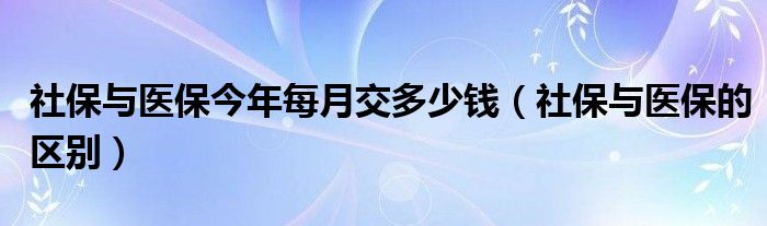 社保与医保今年每月交多少钱(社保与医保的区别)