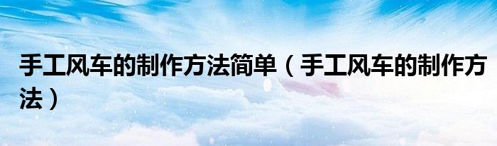 手工风车的制作方法简单(手工风车的制作方法)