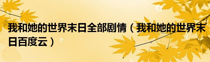 我和她的世界末日全部剧情(我和她的世界末日百度云)