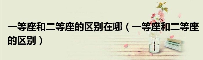 一等座和二等座的区别在哪(一等座和二等座的区别)