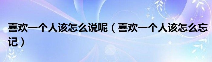 喜欢一个人该怎么说呢(喜欢一个人该怎么忘记)