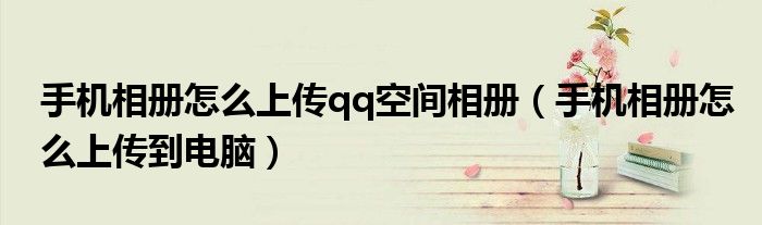 手机相册怎么上传qq空间相册(手机相册怎么上传到电脑)