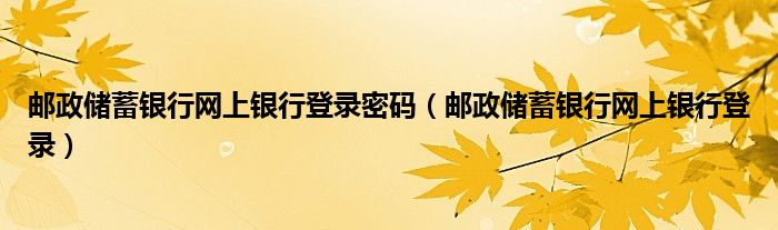 邮政储蓄银行网上银行登录密码(邮政储蓄银行网上银行登录)
