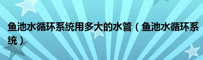 鱼池水循环系统用多大的水管(鱼池水循环系统)