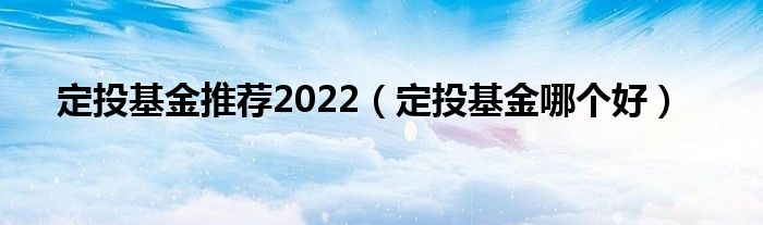 定投基金推荐2022(定投基金哪个好)