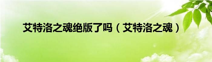 艾特洛之魂绝版了吗(艾特洛之魂)