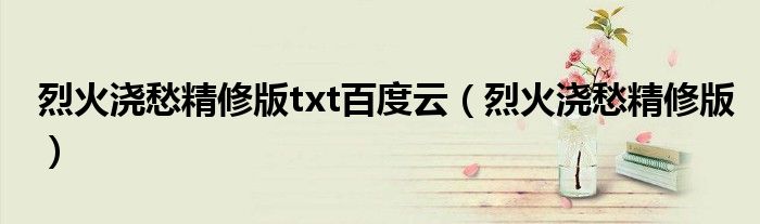 烈火浇愁精修版txt百度云(烈火浇愁精修版)