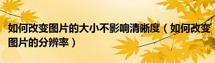 如何改变图片的大小不影响清晰度(如何改变图片的分辨率)