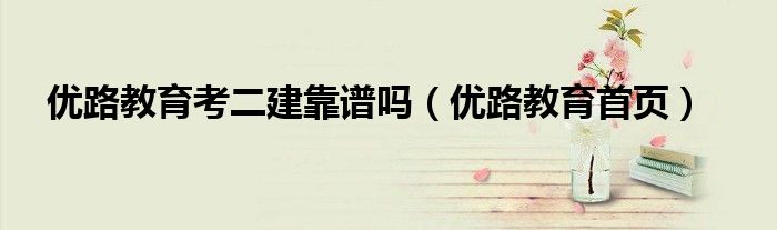 优路教育考二建靠谱吗(优路教育首页)