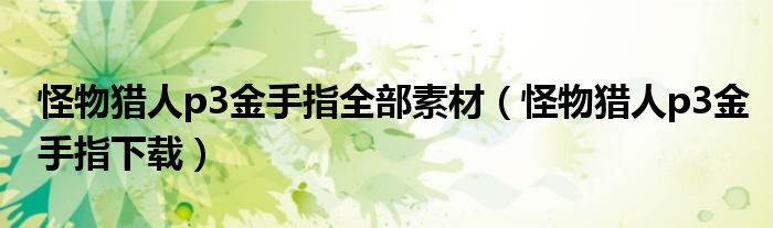 怪物猎人p3金手指全部素材(怪物猎人p3金手指下载)