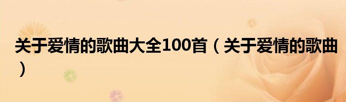 关于爱情的歌曲大全100首(关于爱情的歌曲)