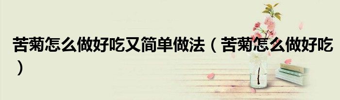 苦菊怎么做好吃又简单做法（苦菊怎么做好吃）