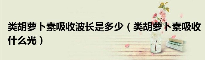 类胡萝卜素吸收波长是多少（类胡萝卜素吸收什么光）