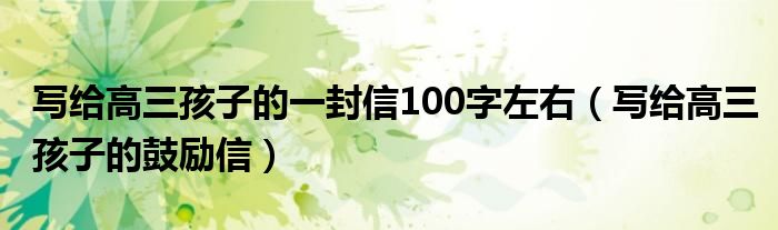 写给高三孩子的一封信100字左右(写给高三孩子的鼓励信)
