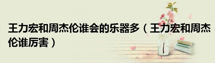 王力宏和周杰伦谁会的乐器多(王力宏和周杰伦谁厉害)