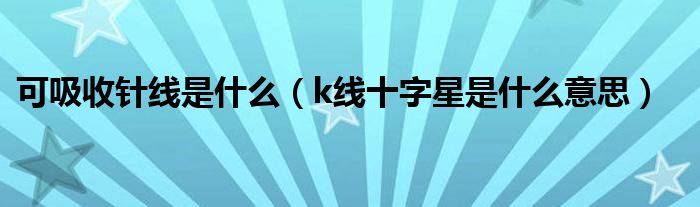 可吸收针线是什么(k线十字星是什么意思)
