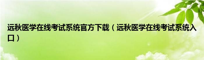 远秋医学在线考试系统官方下载(远秋医学在线考试系统入口)