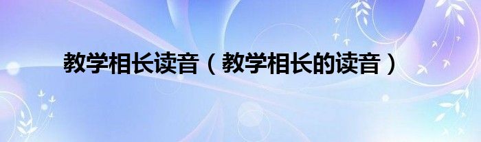 教学相长读音(教学相长的读音)