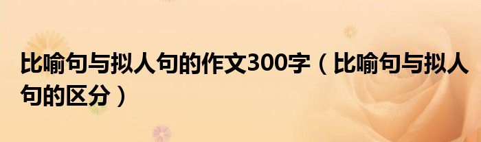比喻句与拟人句的作文300字(比喻句与拟人句的区分)