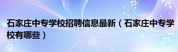 石家庄中专学校招聘信息最新(石家庄中专学校有哪些)