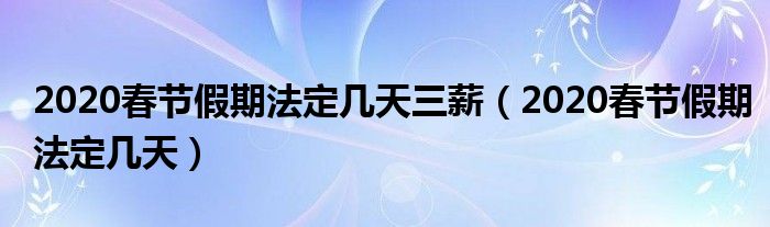 2020春节假期法定几天三薪(2020春节假期法定几天)