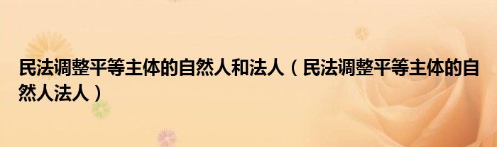 民法调整平等主体的自然人和法人(民法调整平等主体的自然人法人)
