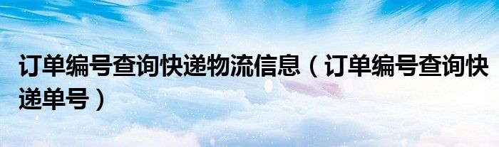 订单编号查询快递物流信息(订单编号查询快递单号)