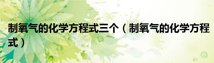制氧气的化学方程式三个(制氧气的化学方程式)