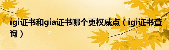 igi证书和gia证书哪个更权威点(igi证书查询)