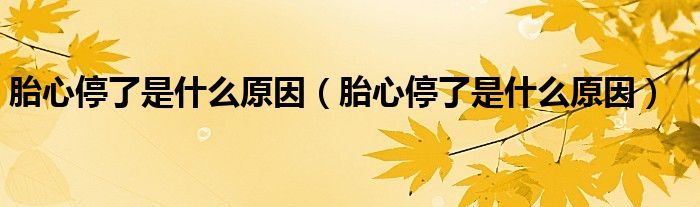 胎心停了是什么原因(胎心停了是什么原因)