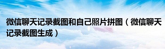微信聊天记录截图和自己照片拼图(微信聊天记录截图生成)