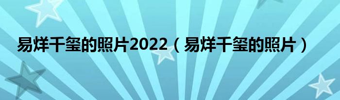 易烊千玺的照片2022(易烊千玺的照片)