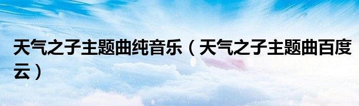 天气之子主题曲纯音乐(天气之子主题曲百度云)