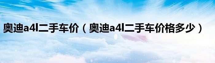 奥迪a4l二手车价(奥迪a4l二手车价格多少)