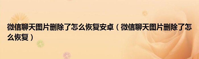 微信聊天图片删除了怎么恢复安卓(微信聊天图片删除了怎么恢复)
