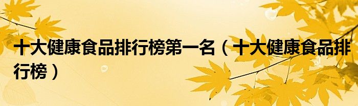 十大健康食品排行榜第一名(十大健康食品排行榜)